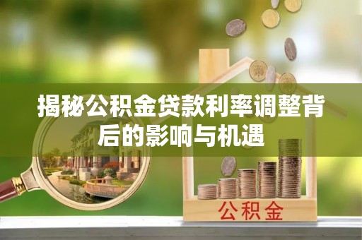 投资揭秘公积金贷款利率调整背后的影响与机遇