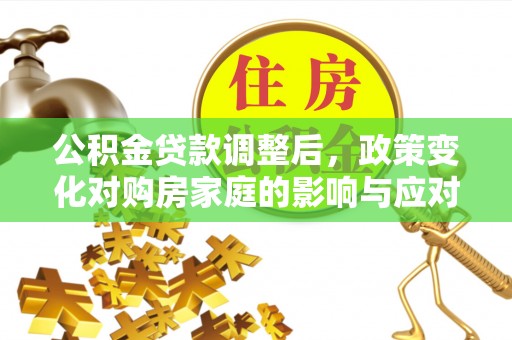 投资公积金贷款调整后，政策变化对购房家庭的影响与应对策略