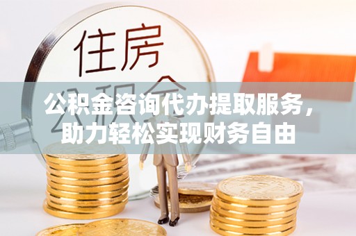 投资公积金咨询代办提取服务，助力轻松实现财务自由