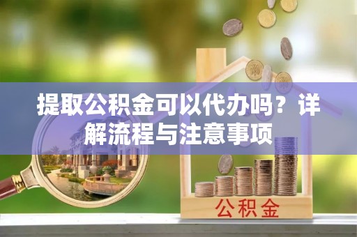 投资提取公积金可以代办吗？详解流程与注意事项