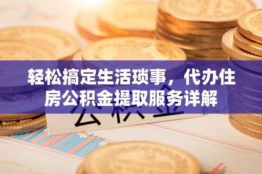 投资轻松搞定生活琐事，代办住房公积金提取服务详解