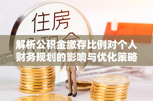 投资解析公积金缴存比例对个人财务规划的影响与优化策略