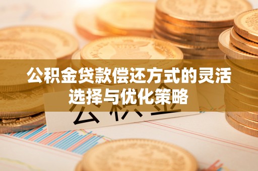 投资公积金贷款偿还方式的灵活选择与优化策略