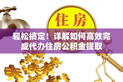 投资轻松搞定！详解如何高效完成代办住房公积金提取