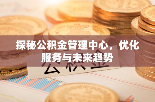 投资探秘公积金管理中心，优化服务与未来趋势
