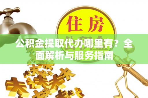 投资公积金提取代办哪里有？全面解析与服务指南