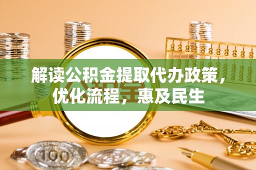 投资解读公积金提取代办政策，优化流程，惠及民生