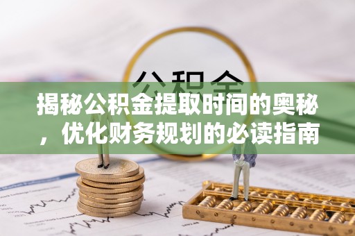 投资揭秘公积金提取时间的奥秘，优化财务规划的必读指南
