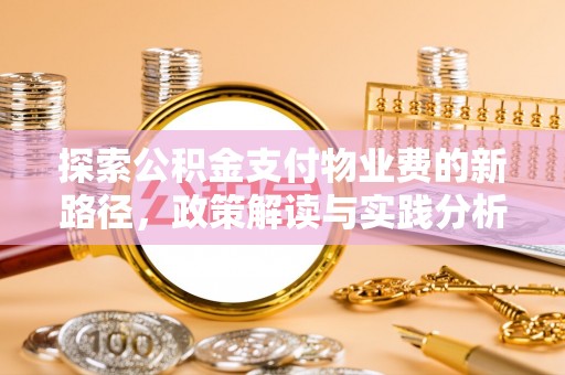 投资探索公积金支付物业费的新路径，政策解读与实践分析