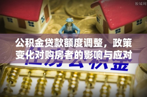 投资公积金贷款额度调整，政策变化对购房者的影响与应对策略