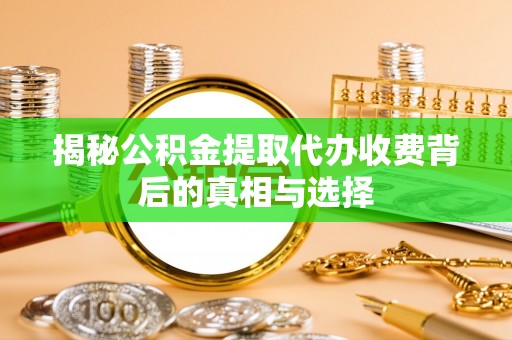 投资揭秘公积金提取代办收费背后的真相与选择