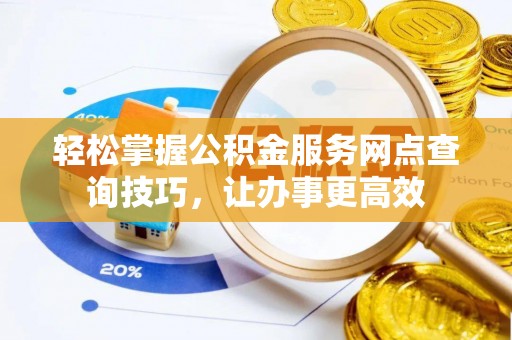 投资轻松掌握公积金服务网点查询技巧，让办事更高效