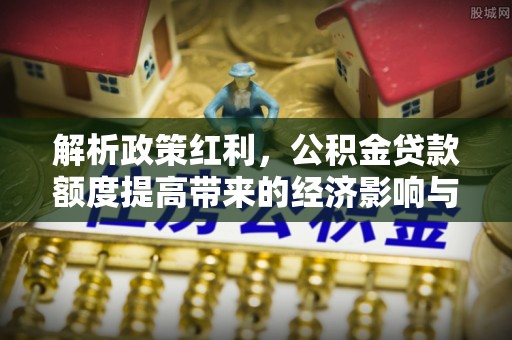 投资解析政策红利，公积金贷款额度提高带来的经济影响与生活改变