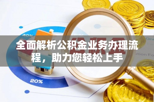 投资全面解析公积金业务办理流程，助力您轻松上手
