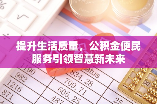 投资提升生活质量，公积金便民服务引领智慧新未来
