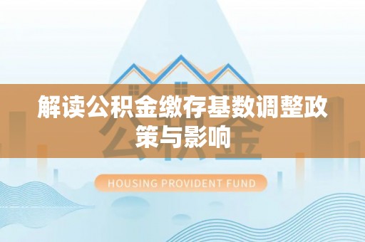 投资解读公积金缴存基数调整政策与影响
