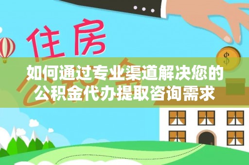 投资如何通过专业渠道解决您的公积金代办提取咨询需求