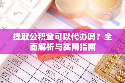 投资提取公积金可以代办吗？全面解析与实用指南