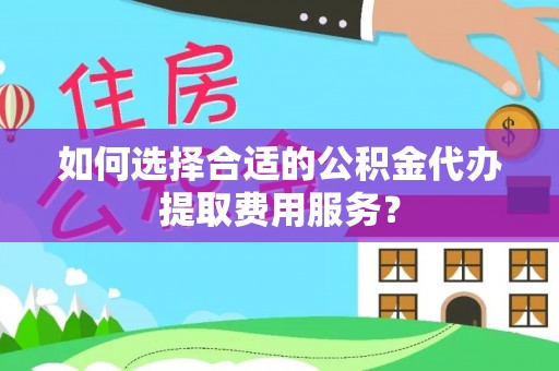 投资如何选择合适的公积金代办提取费用服务？