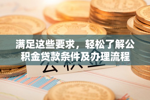 投资满足这些要求，轻松了解公积金贷款条件及办理流程