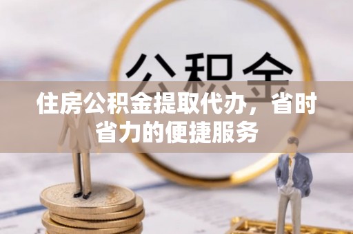 投资住房公积金提取代办，省时省力的便捷服务