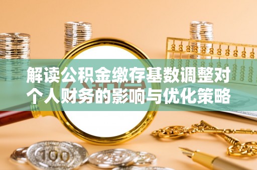 投资解读公积金缴存基数调整对个人财务的影响与优化策略