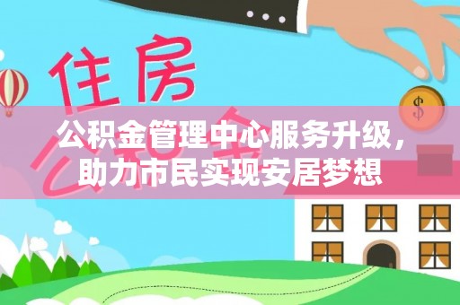 投资公积金管理中心服务升级，助力市民实现安居梦想