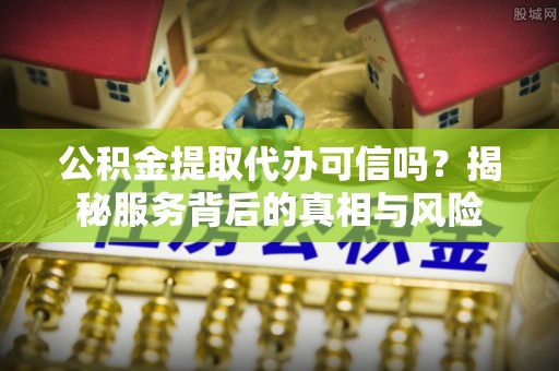 投资公积金提取代办可信吗？揭秘服务背后的真相与风险