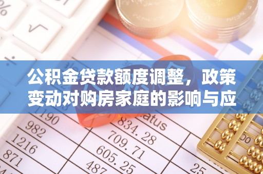 投资公积金贷款额度调整，政策变动对购房家庭的影响与应对策略