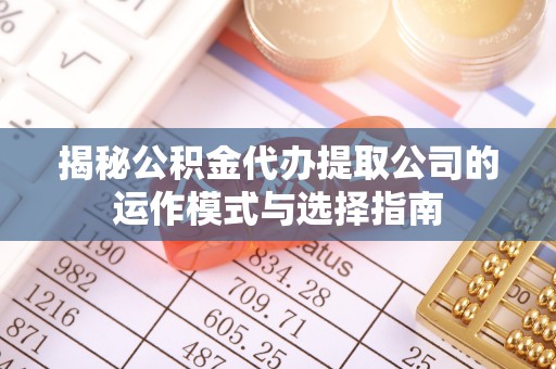 投资揭秘公积金代办提取公司的运作模式与选择指南