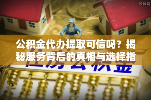 投资公积金代办提取可信吗？揭秘服务背后的真相与选择指南