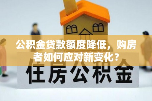 投资公积金贷款额度降低，购房者如何应对新变化？