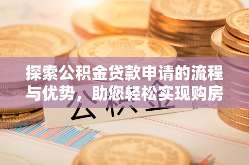 投资探索公积金贷款申请的流程与优势，助您轻松实现购房梦想