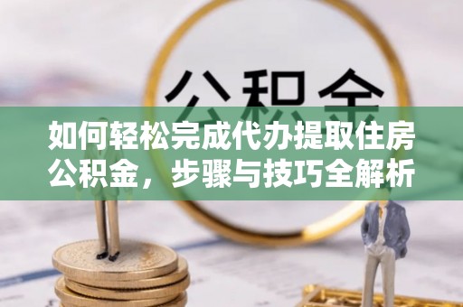 投资如何轻松完成代办提取住房公积金，步骤与技巧全解析