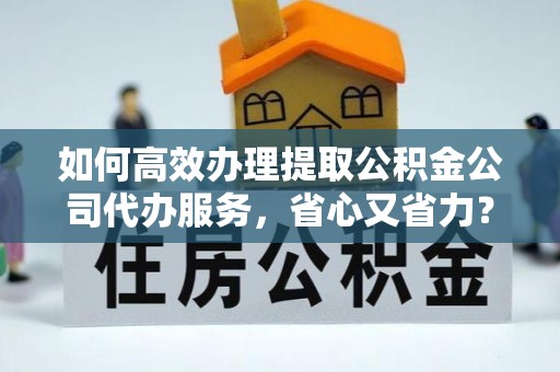 投资如何高效办理提取公积金公司代办服务，省心又省力？