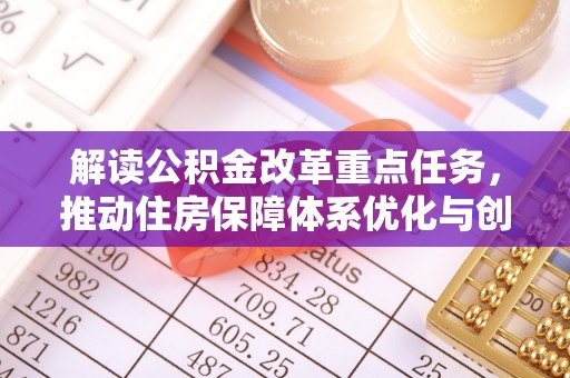 投资解读公积金改革重点任务，推动住房保障体系优化与创新