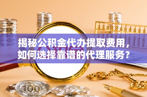 投资揭秘公积金代办提取费用，如何选择靠谱的代理服务？