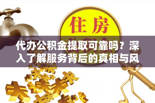投资代办公积金提取可靠吗？深入了解服务背后的真相与风险