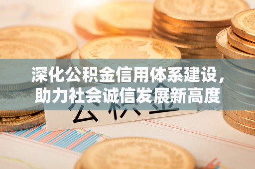 投资深化公积金信用体系建设，助力社会诚信发展新高度