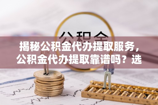 投资揭秘公积金代办提取服务，公积金代办提取靠谱吗？选择需谨慎