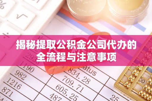 投资揭秘提取公积金公司代办的全流程与注意事项