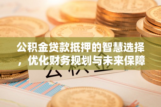 投资公积金贷款抵押的智慧选择，优化财务规划与未来保障