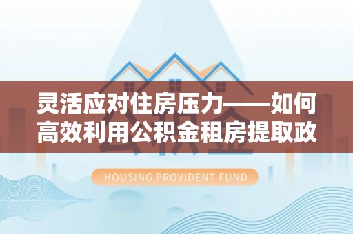 投资灵活应对住房压力——如何高效利用公积金租房提取政策