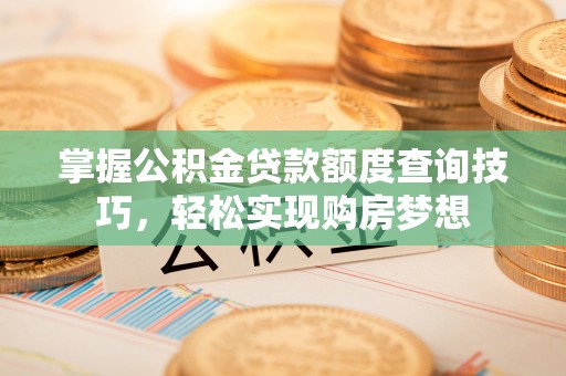 投资掌握公积金贷款额度查询技巧，轻松实现购房梦想