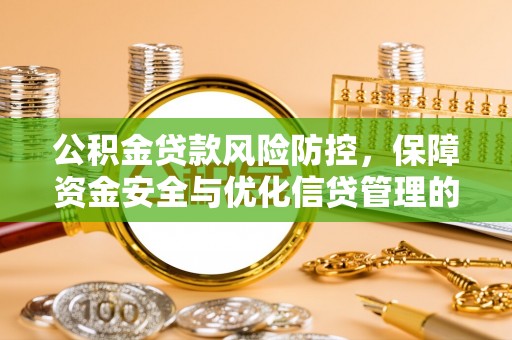 投资公积金贷款风险防控，保障资金安全与优化信贷管理的关键策略
