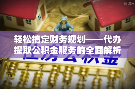 投资轻松搞定财务规划——代办提取公积金服务的全面解析