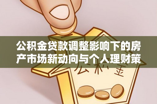 投资公积金贷款调整影响下的房产市场新动向与个人理财策略