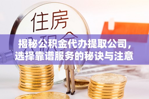 投资揭秘公积金代办提取公司，选择靠谱服务的秘诀与注意事项