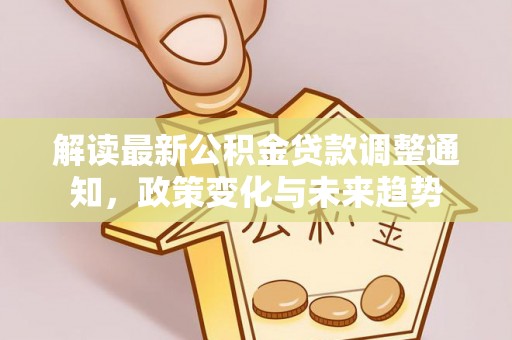 投资解读最新公积金贷款调整通知，政策变化与未来趋势