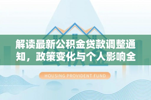 投资解读最新公积金贷款调整通知，政策变化与个人影响全解析